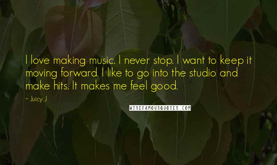 Juicy J Quotes: I love making music. I never stop. I want to keep it moving forward. I like to go into the studio and make hits. It makes me feel good.