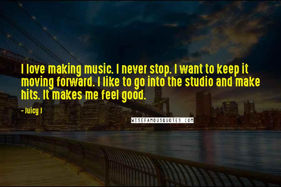 Juicy J Quotes: I love making music. I never stop. I want to keep it moving forward. I like to go into the studio and make hits. It makes me feel good.