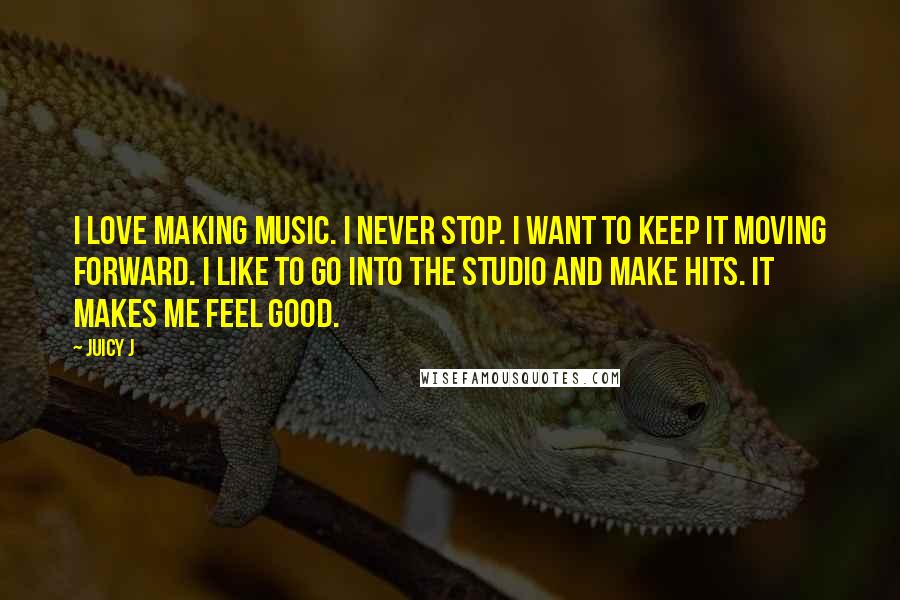 Juicy J Quotes: I love making music. I never stop. I want to keep it moving forward. I like to go into the studio and make hits. It makes me feel good.