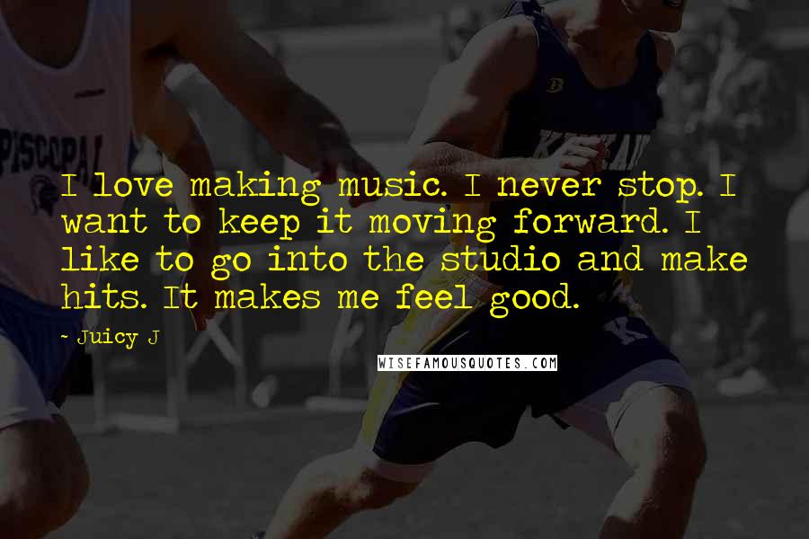 Juicy J Quotes: I love making music. I never stop. I want to keep it moving forward. I like to go into the studio and make hits. It makes me feel good.