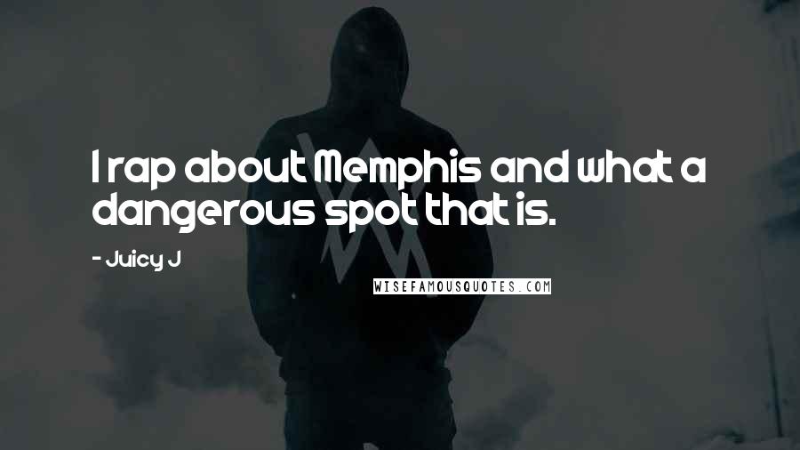 Juicy J Quotes: I rap about Memphis and what a dangerous spot that is.