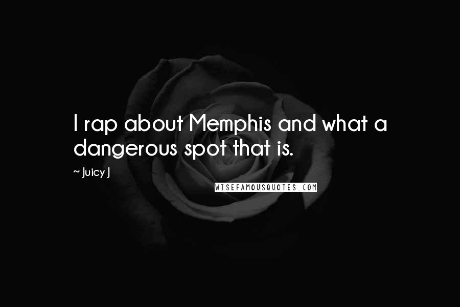 Juicy J Quotes: I rap about Memphis and what a dangerous spot that is.