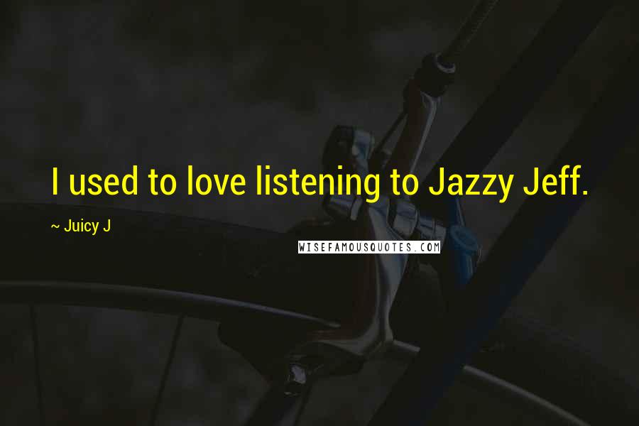 Juicy J Quotes: I used to love listening to Jazzy Jeff.