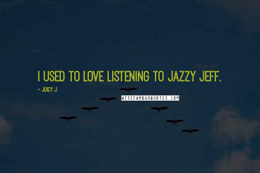 Juicy J Quotes: I used to love listening to Jazzy Jeff.