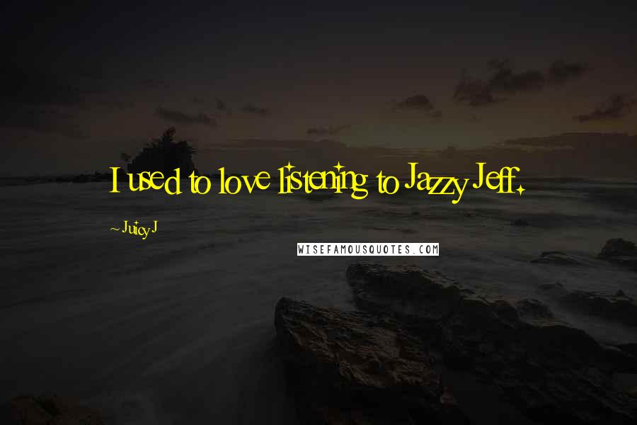 Juicy J Quotes: I used to love listening to Jazzy Jeff.