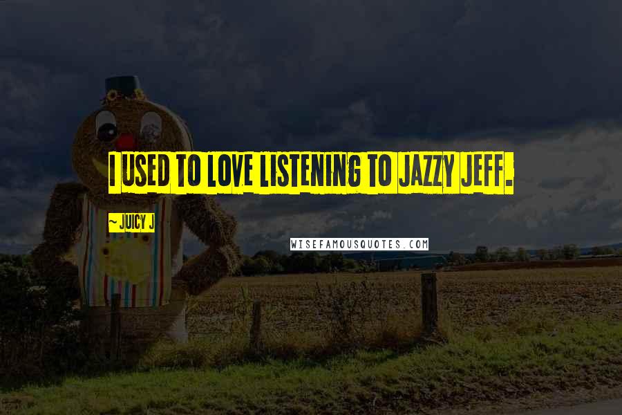 Juicy J Quotes: I used to love listening to Jazzy Jeff.