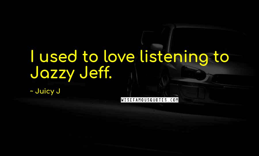 Juicy J Quotes: I used to love listening to Jazzy Jeff.