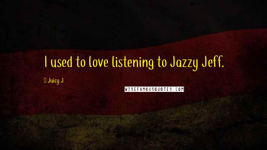 Juicy J Quotes: I used to love listening to Jazzy Jeff.