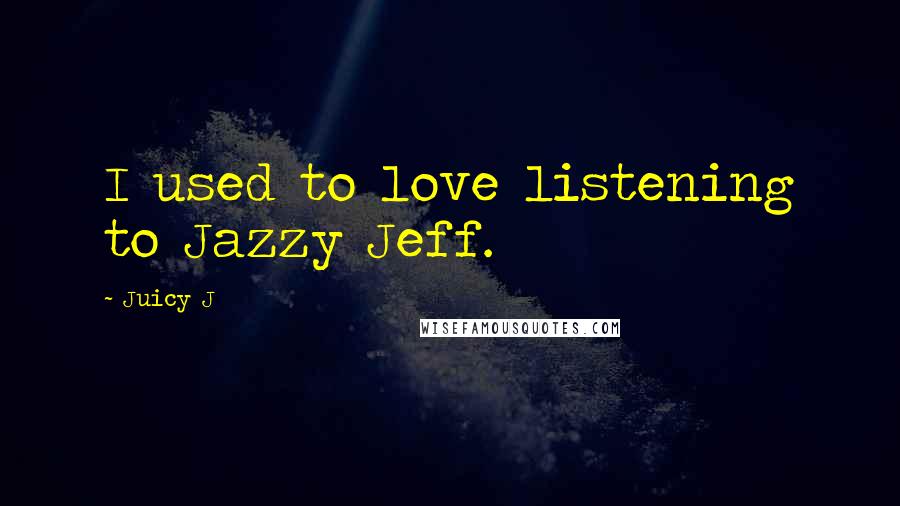 Juicy J Quotes: I used to love listening to Jazzy Jeff.