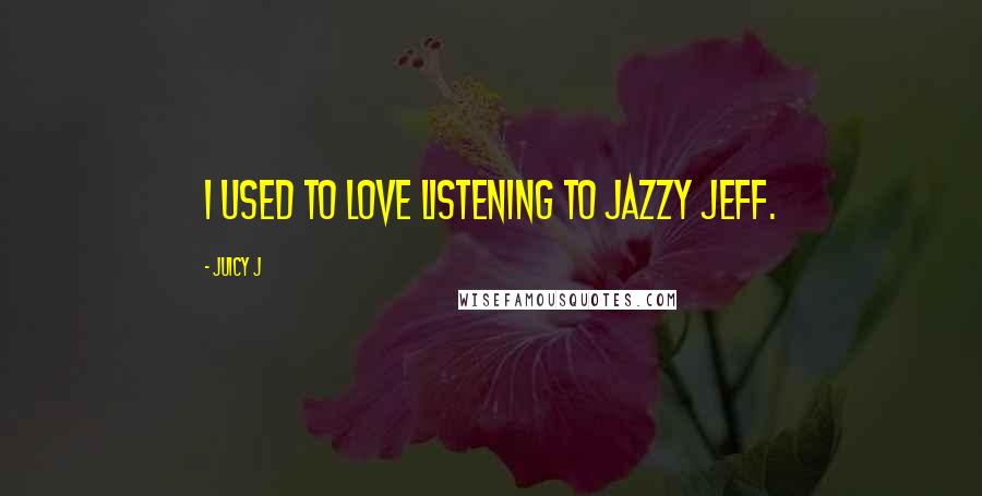 Juicy J Quotes: I used to love listening to Jazzy Jeff.