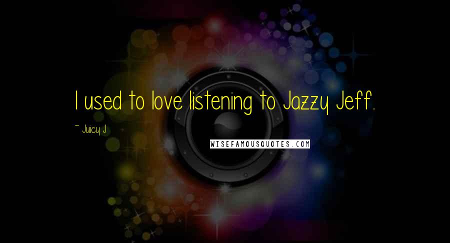 Juicy J Quotes: I used to love listening to Jazzy Jeff.