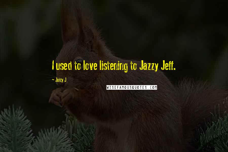 Juicy J Quotes: I used to love listening to Jazzy Jeff.