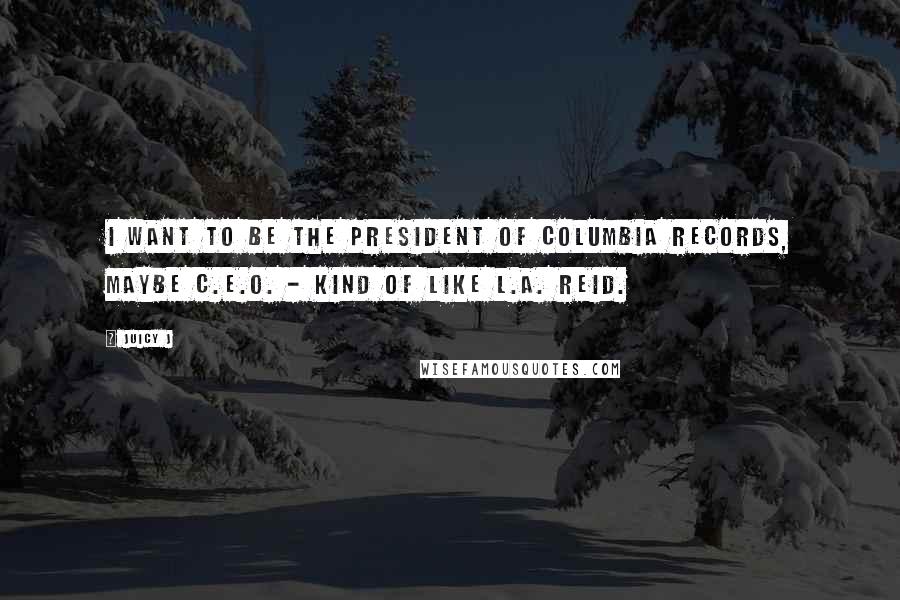 Juicy J Quotes: I want to be the president of Columbia Records, maybe C.E.O. - kind of like L.A. Reid.