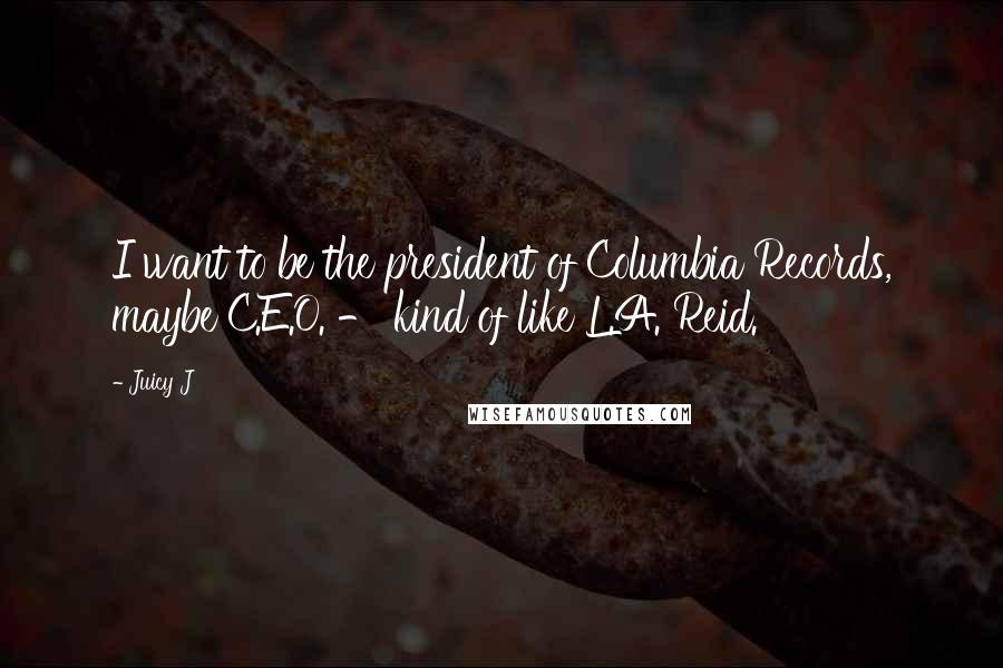 Juicy J Quotes: I want to be the president of Columbia Records, maybe C.E.O. - kind of like L.A. Reid.