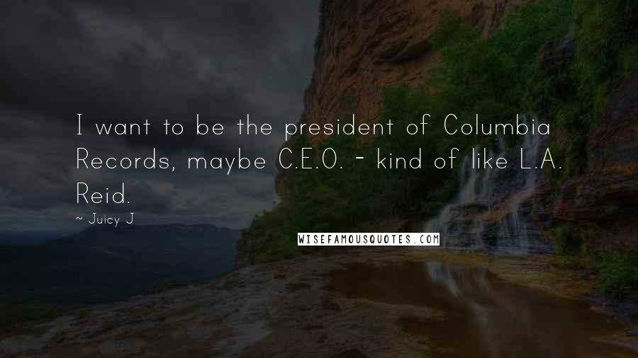 Juicy J Quotes: I want to be the president of Columbia Records, maybe C.E.O. - kind of like L.A. Reid.