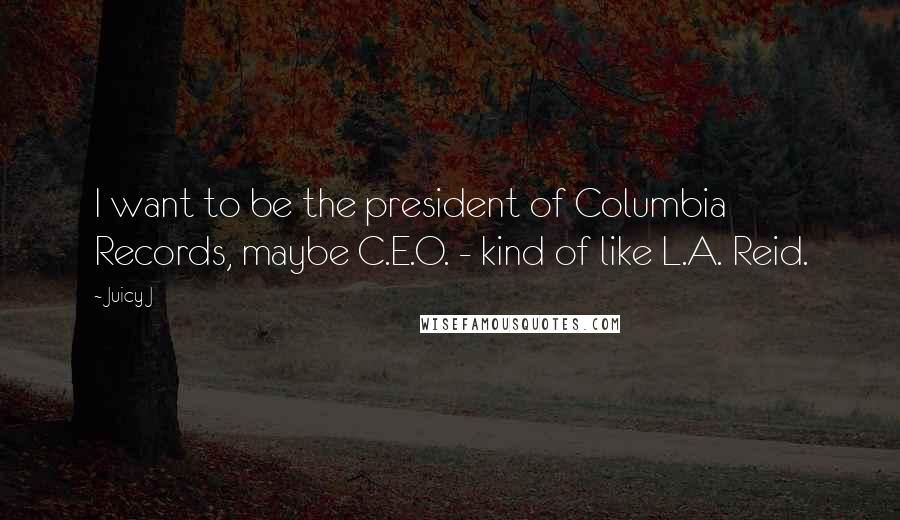 Juicy J Quotes: I want to be the president of Columbia Records, maybe C.E.O. - kind of like L.A. Reid.