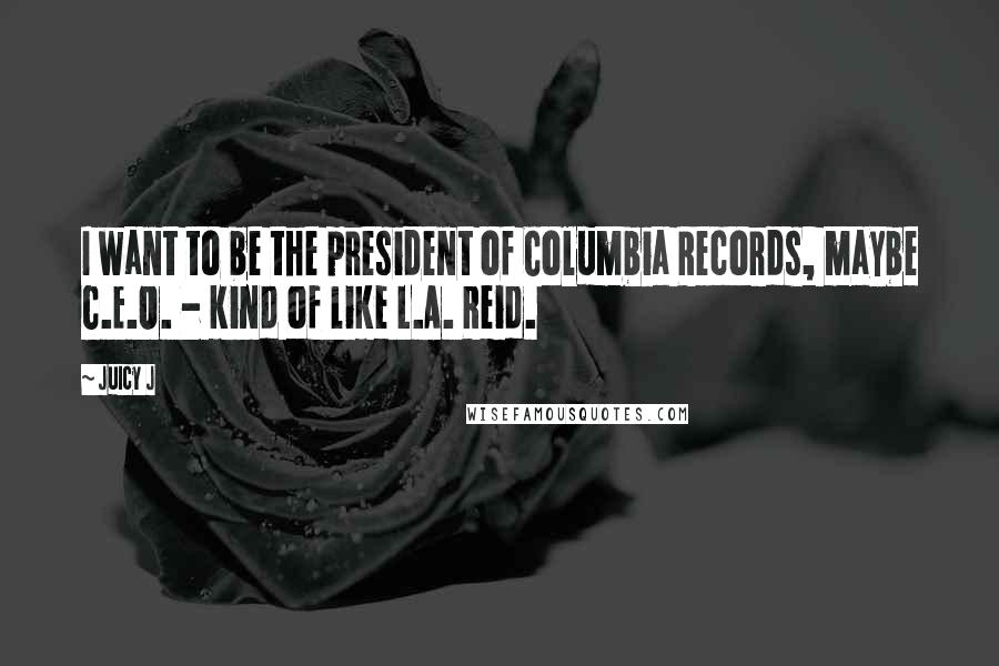 Juicy J Quotes: I want to be the president of Columbia Records, maybe C.E.O. - kind of like L.A. Reid.