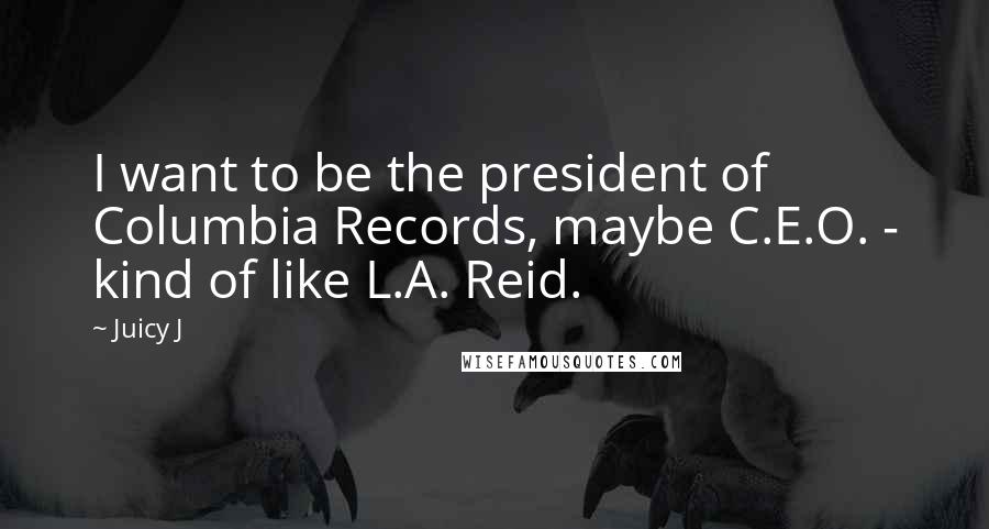 Juicy J Quotes: I want to be the president of Columbia Records, maybe C.E.O. - kind of like L.A. Reid.