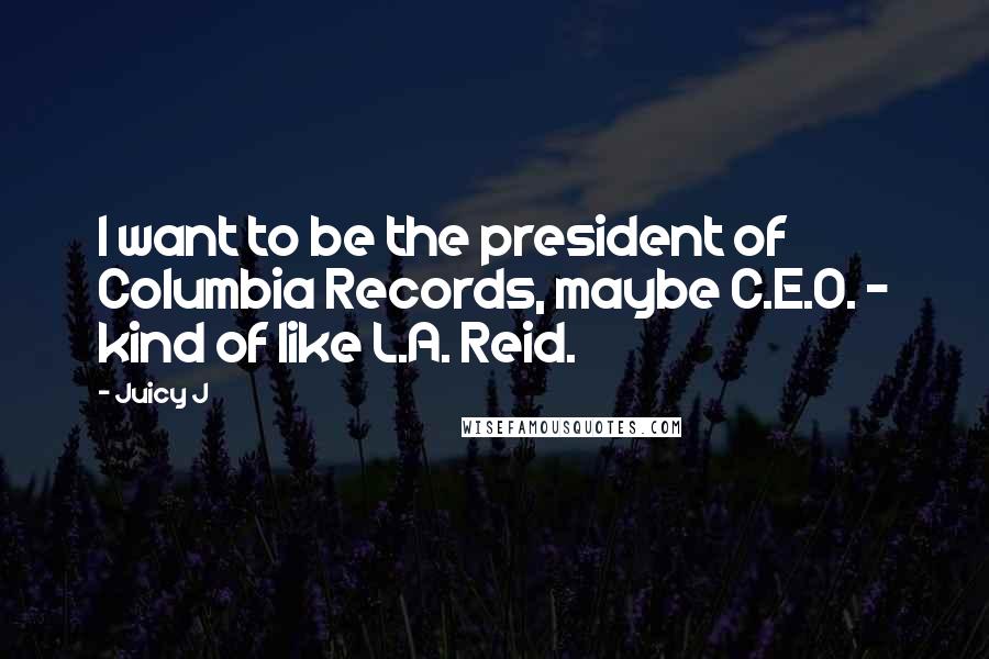 Juicy J Quotes: I want to be the president of Columbia Records, maybe C.E.O. - kind of like L.A. Reid.