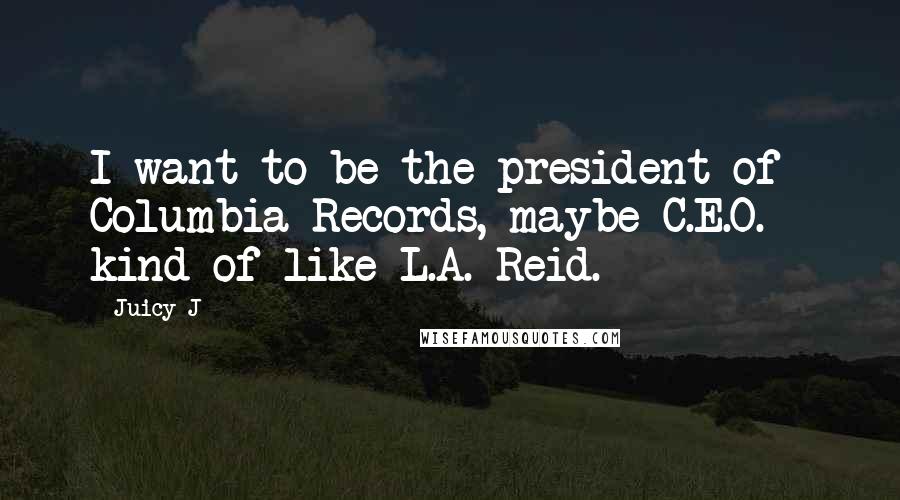 Juicy J Quotes: I want to be the president of Columbia Records, maybe C.E.O. - kind of like L.A. Reid.