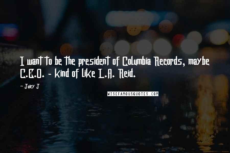Juicy J Quotes: I want to be the president of Columbia Records, maybe C.E.O. - kind of like L.A. Reid.