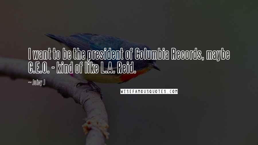 Juicy J Quotes: I want to be the president of Columbia Records, maybe C.E.O. - kind of like L.A. Reid.