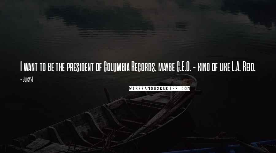 Juicy J Quotes: I want to be the president of Columbia Records, maybe C.E.O. - kind of like L.A. Reid.