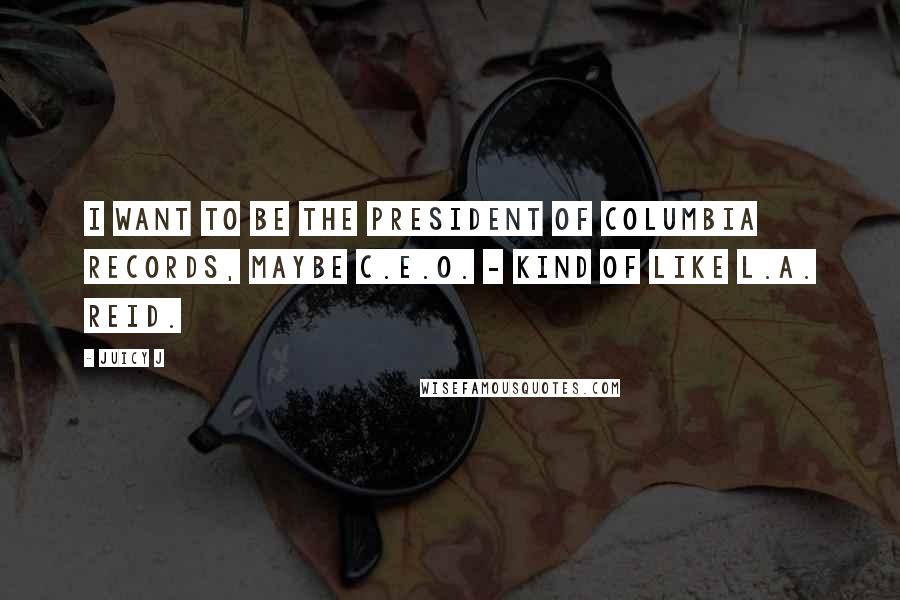 Juicy J Quotes: I want to be the president of Columbia Records, maybe C.E.O. - kind of like L.A. Reid.