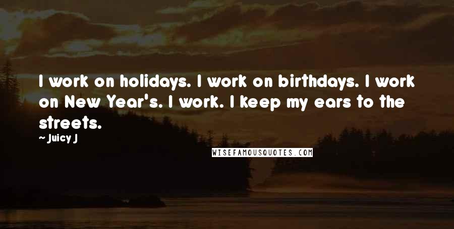 Juicy J Quotes: I work on holidays. I work on birthdays. I work on New Year's. I work. I keep my ears to the streets.