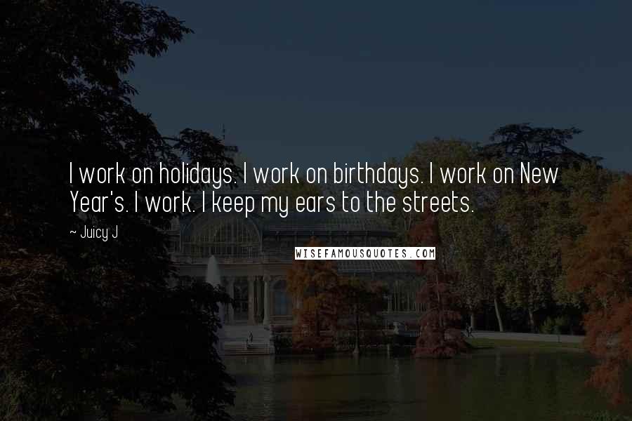 Juicy J Quotes: I work on holidays. I work on birthdays. I work on New Year's. I work. I keep my ears to the streets.