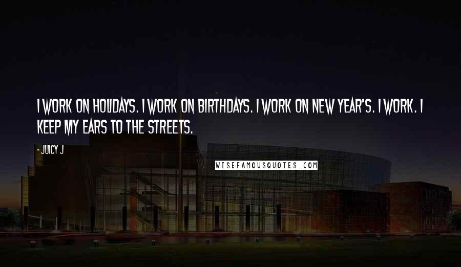 Juicy J Quotes: I work on holidays. I work on birthdays. I work on New Year's. I work. I keep my ears to the streets.