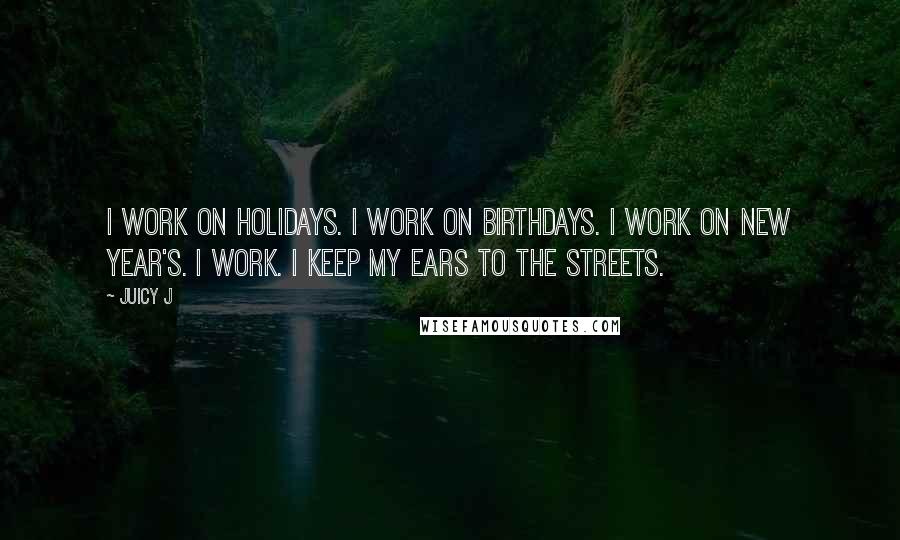 Juicy J Quotes: I work on holidays. I work on birthdays. I work on New Year's. I work. I keep my ears to the streets.