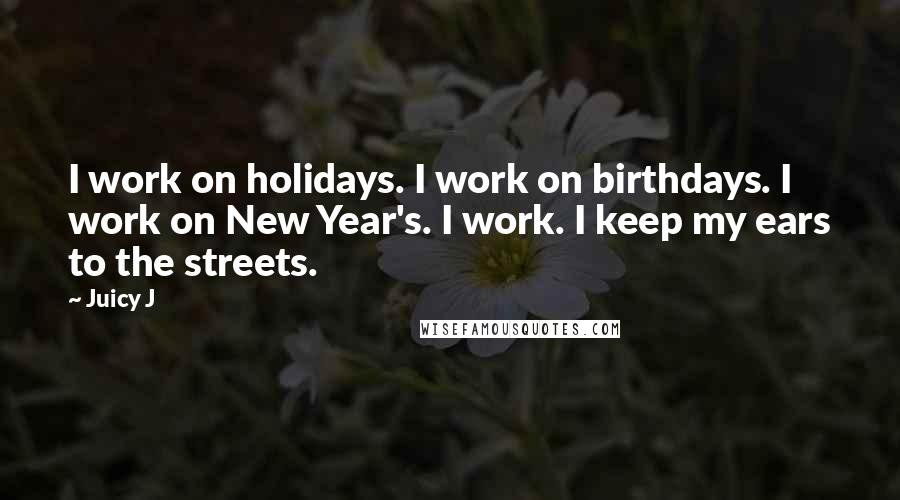 Juicy J Quotes: I work on holidays. I work on birthdays. I work on New Year's. I work. I keep my ears to the streets.
