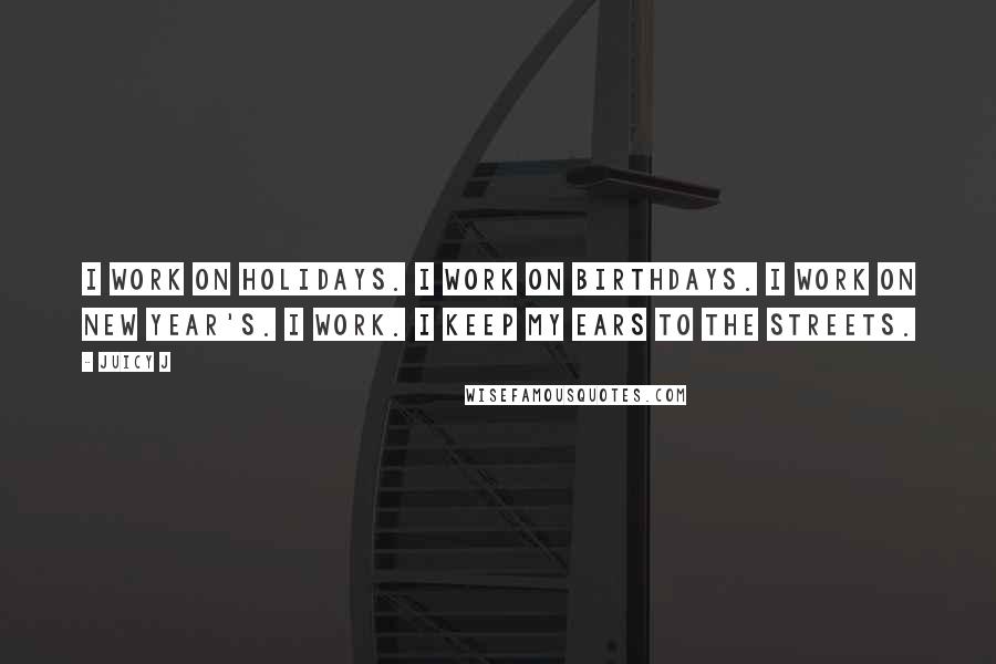 Juicy J Quotes: I work on holidays. I work on birthdays. I work on New Year's. I work. I keep my ears to the streets.