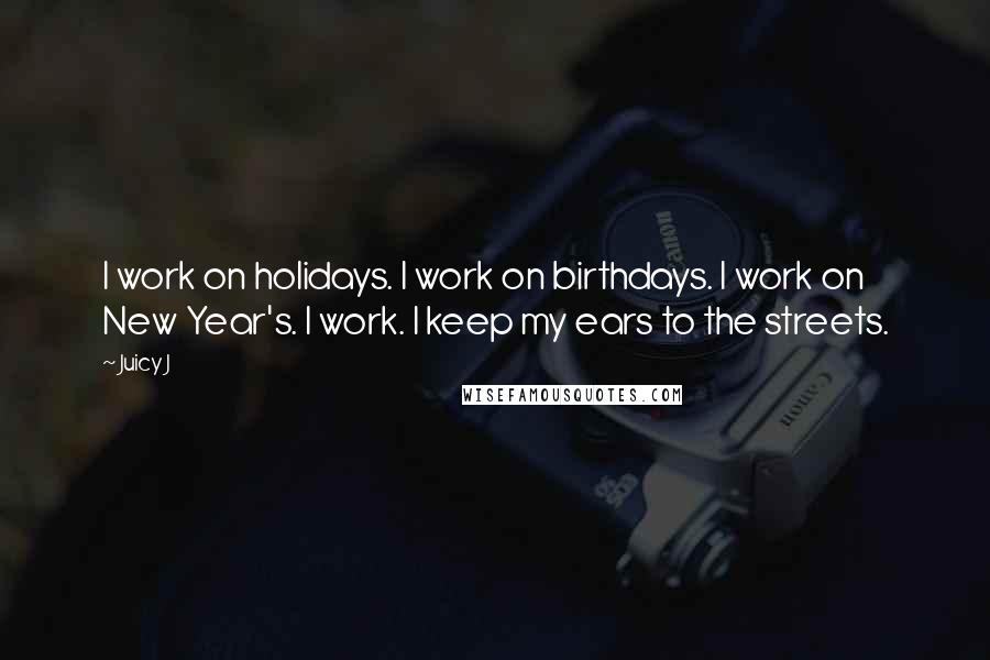 Juicy J Quotes: I work on holidays. I work on birthdays. I work on New Year's. I work. I keep my ears to the streets.