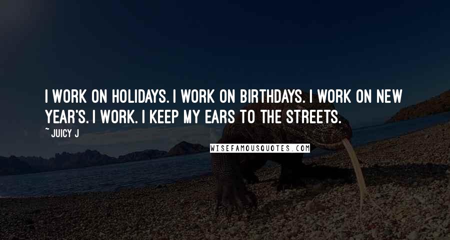 Juicy J Quotes: I work on holidays. I work on birthdays. I work on New Year's. I work. I keep my ears to the streets.
