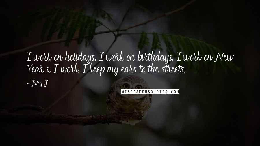Juicy J Quotes: I work on holidays. I work on birthdays. I work on New Year's. I work. I keep my ears to the streets.