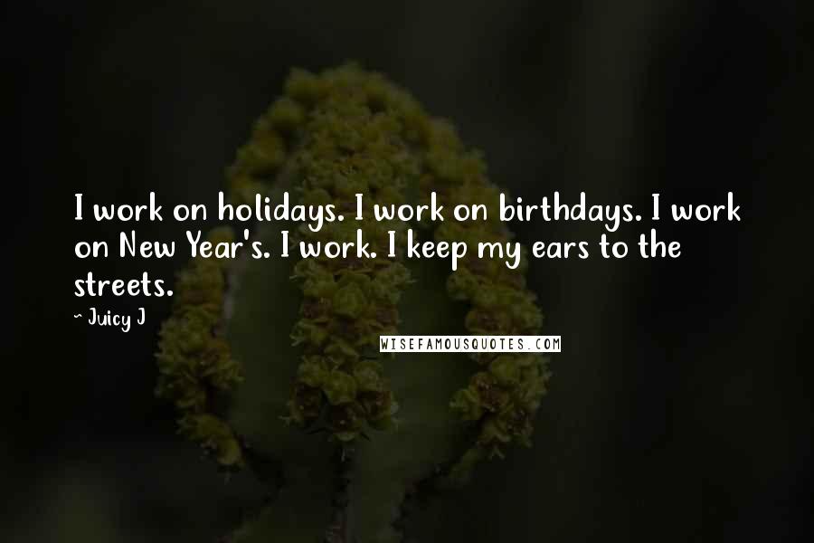 Juicy J Quotes: I work on holidays. I work on birthdays. I work on New Year's. I work. I keep my ears to the streets.