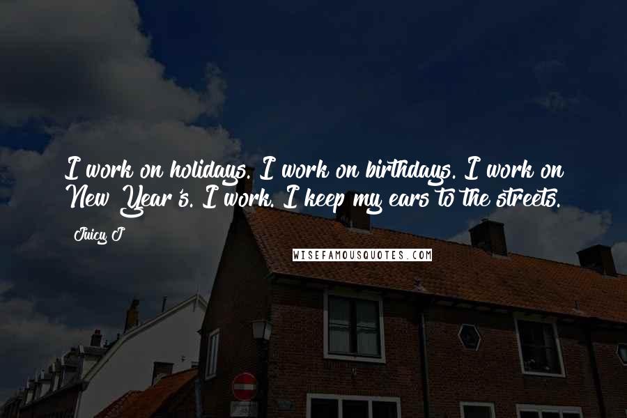 Juicy J Quotes: I work on holidays. I work on birthdays. I work on New Year's. I work. I keep my ears to the streets.
