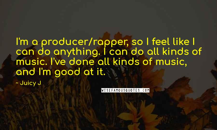 Juicy J Quotes: I'm a producer/rapper, so I feel like I can do anything. I can do all kinds of music. I've done all kinds of music, and I'm good at it.