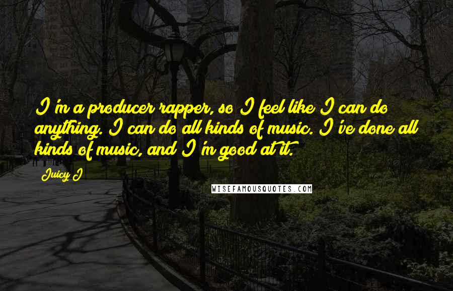 Juicy J Quotes: I'm a producer/rapper, so I feel like I can do anything. I can do all kinds of music. I've done all kinds of music, and I'm good at it.