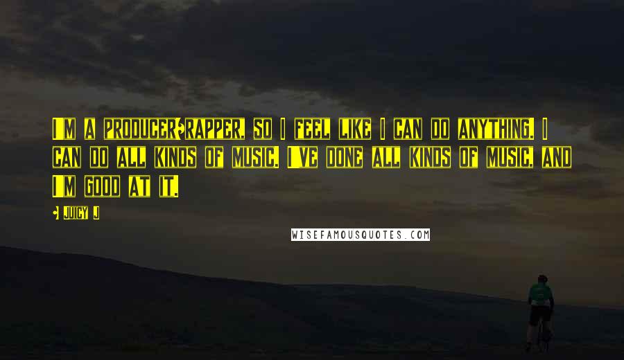 Juicy J Quotes: I'm a producer/rapper, so I feel like I can do anything. I can do all kinds of music. I've done all kinds of music, and I'm good at it.
