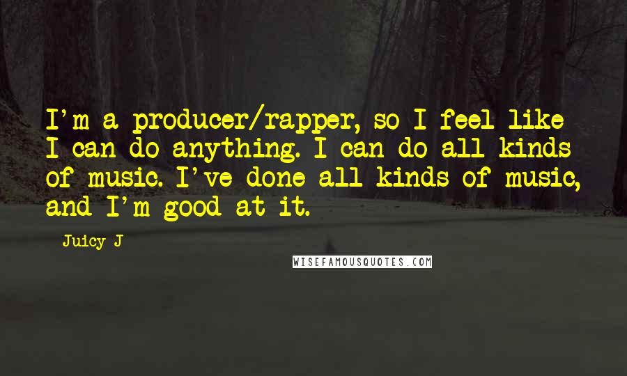 Juicy J Quotes: I'm a producer/rapper, so I feel like I can do anything. I can do all kinds of music. I've done all kinds of music, and I'm good at it.