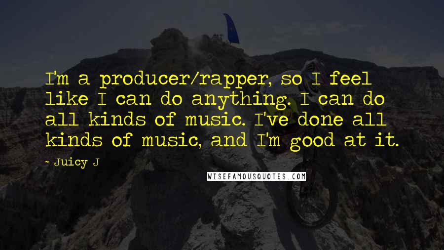 Juicy J Quotes: I'm a producer/rapper, so I feel like I can do anything. I can do all kinds of music. I've done all kinds of music, and I'm good at it.