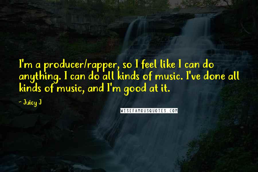 Juicy J Quotes: I'm a producer/rapper, so I feel like I can do anything. I can do all kinds of music. I've done all kinds of music, and I'm good at it.