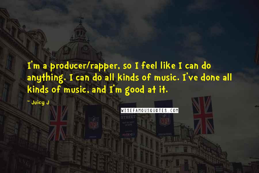 Juicy J Quotes: I'm a producer/rapper, so I feel like I can do anything. I can do all kinds of music. I've done all kinds of music, and I'm good at it.
