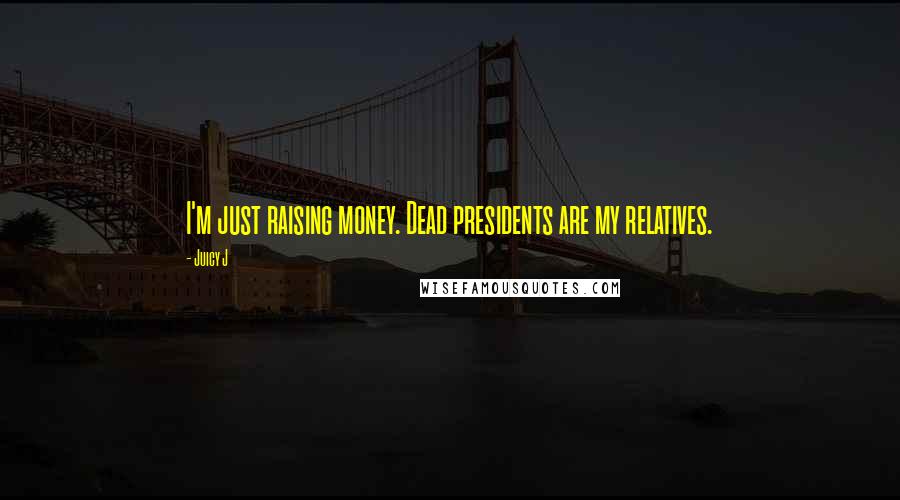 Juicy J Quotes: I'm just raising money. Dead presidents are my relatives.