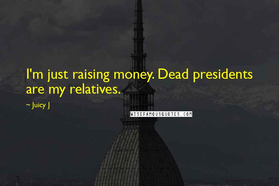 Juicy J Quotes: I'm just raising money. Dead presidents are my relatives.