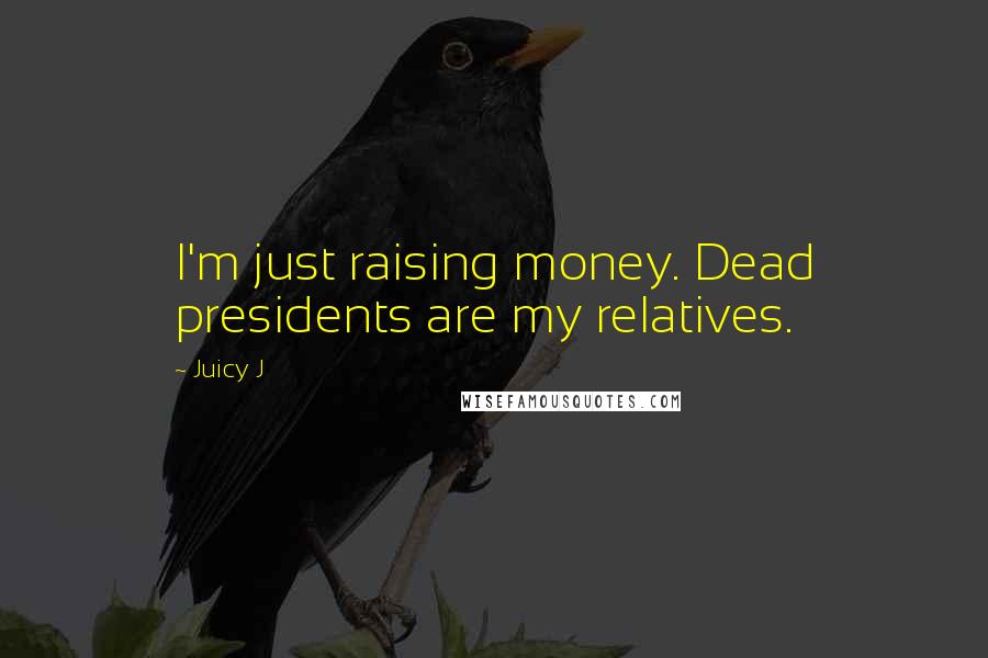 Juicy J Quotes: I'm just raising money. Dead presidents are my relatives.