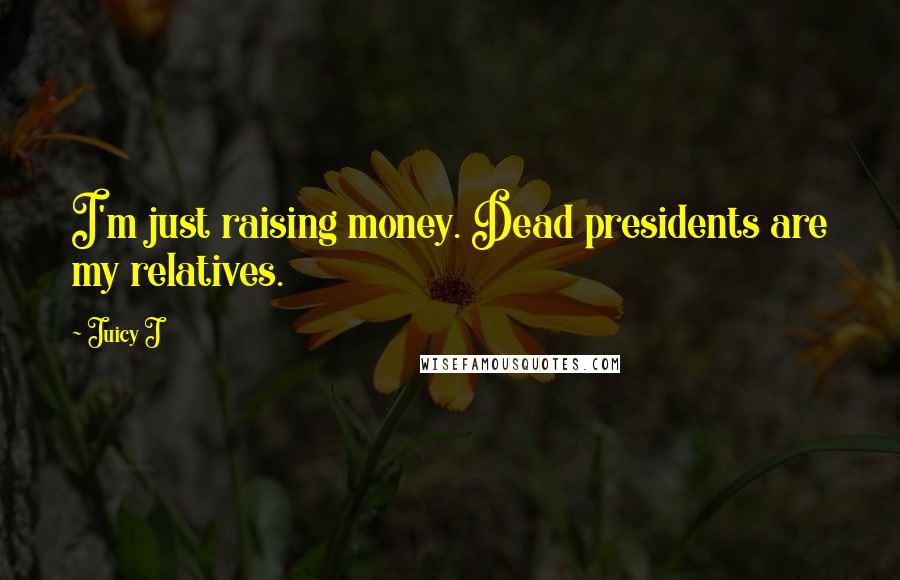 Juicy J Quotes: I'm just raising money. Dead presidents are my relatives.